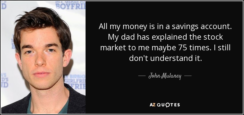 All my money is in a savings account. My dad has explained the stock market to me maybe 75 times. I still don't understand it. - John Mulaney
