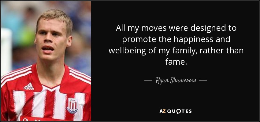 All my moves were designed to promote the happiness and wellbeing of my family, rather than fame. - Ryan Shawcross