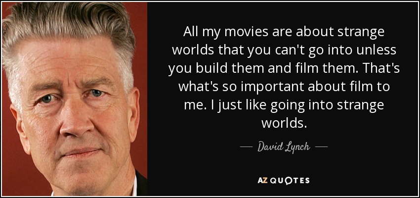 All my movies are about strange worlds that you can't go into unless you build them and film them. That's what's so important about film to me. I just like going into strange worlds. - David Lynch