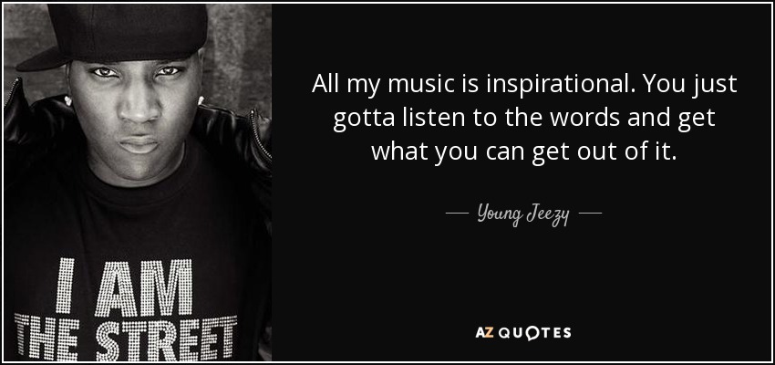 All my music is inspirational. You just gotta listen to the words and get what you can get out of it. - Young Jeezy