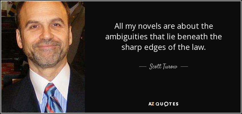 All my novels are about the ambiguities that lie beneath the sharp edges of the law. - Scott Turow
