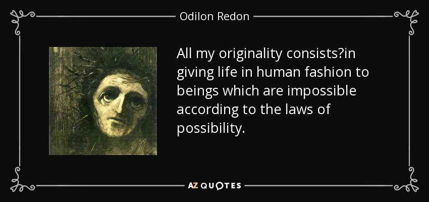 All my originality consists?in giving life in human fashion to beings which are impossible according to the laws of possibility. - Odilon Redon