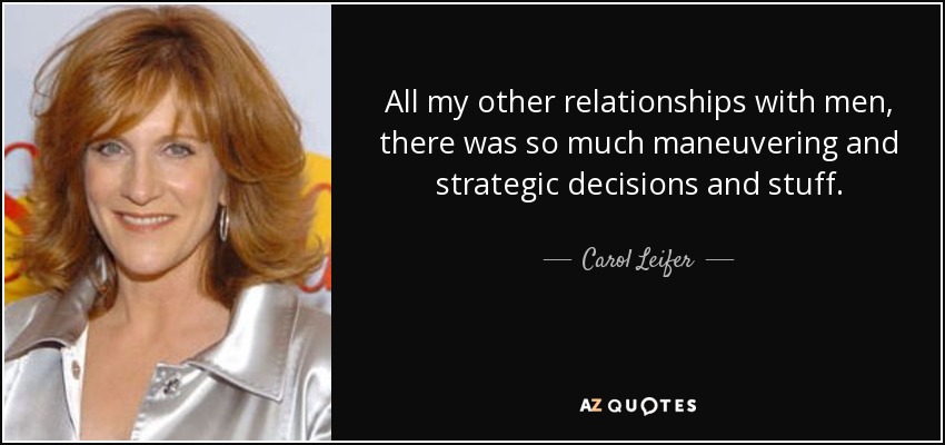 All my other relationships with men, there was so much maneuvering and strategic decisions and stuff. - Carol Leifer