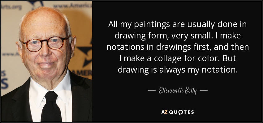 All my paintings are usually done in drawing form, very small. I make notations in drawings first, and then I make a collage for color. But drawing is always my notation. - Ellsworth Kelly