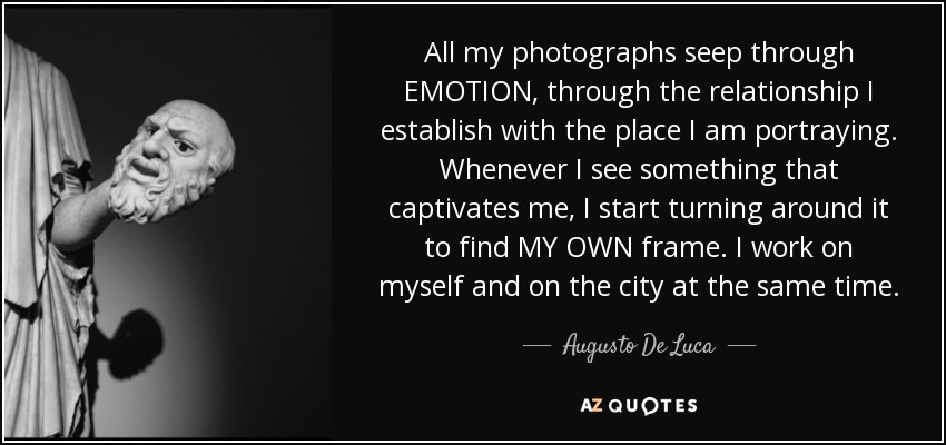 All my photographs seep through EMOTION , through the relationship I establish with the place I am portraying. Whenever I see something that captivates me, I start turning around it to find MY OWN frame. I work on myself and on the city at the same time. - Augusto De Luca