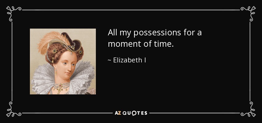 All my possessions for a moment of time. - Elizabeth I