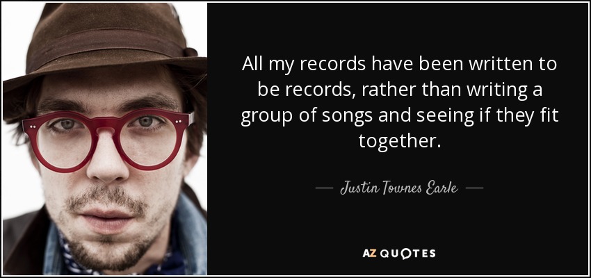All my records have been written to be records, rather than writing a group of songs and seeing if they fit together. - Justin Townes Earle