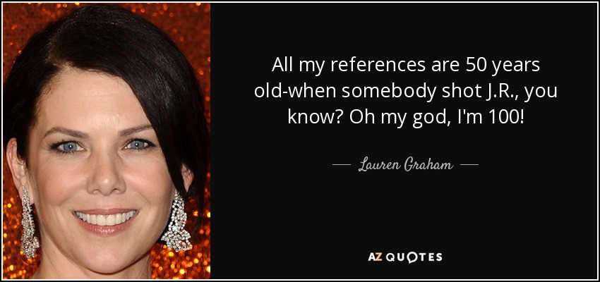 All my references are 50 years old-when somebody shot J.R., you know? Oh my god, I'm 100! - Lauren Graham