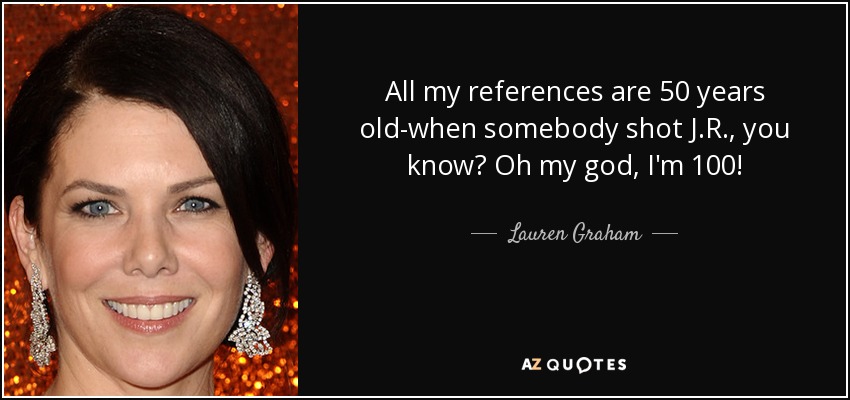 All my references are 50 years old-when somebody shot J.R., you know? Oh my god, I'm 100! - Lauren Graham