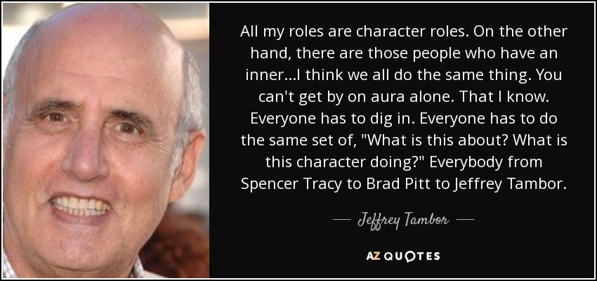 All my roles are character roles. On the other hand, there are those people who have an inner...I think we all do the same thing. You can't get by on aura alone. That I know. Everyone has to dig in. Everyone has to do the same set of, 