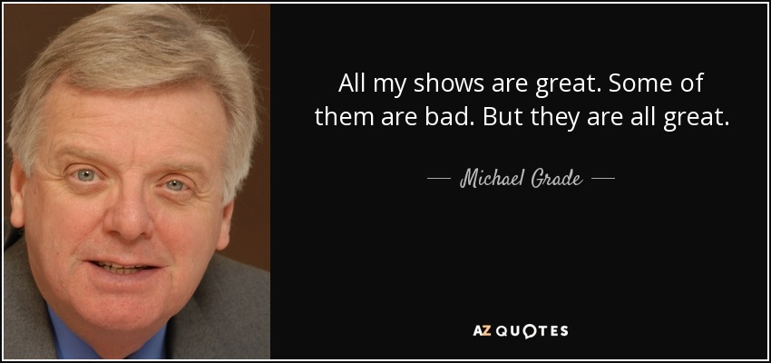 All my shows are great. Some of them are bad. But they are all great. - Michael Grade
