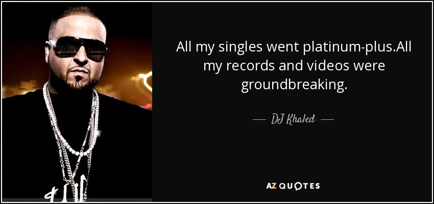 All my singles went platinum-plus.All my records and videos were groundbreaking. - DJ Khaled