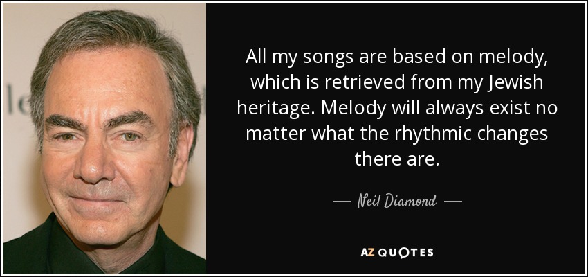 All my songs are based on melody, which is retrieved from my Jewish heritage. Melody will always exist no matter what the rhythmic changes there are. - Neil Diamond