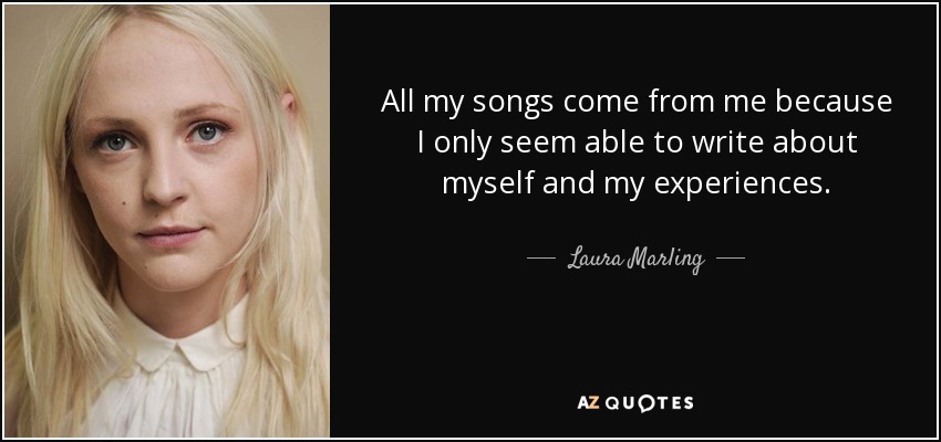 All my songs come from me because I only seem able to write about myself and my experiences. - Laura Marling