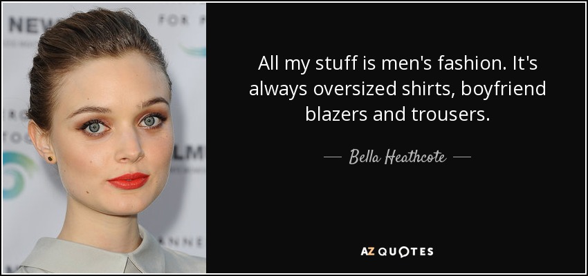 All my stuff is men's fashion. It's always oversized shirts, boyfriend blazers and trousers. - Bella Heathcote
