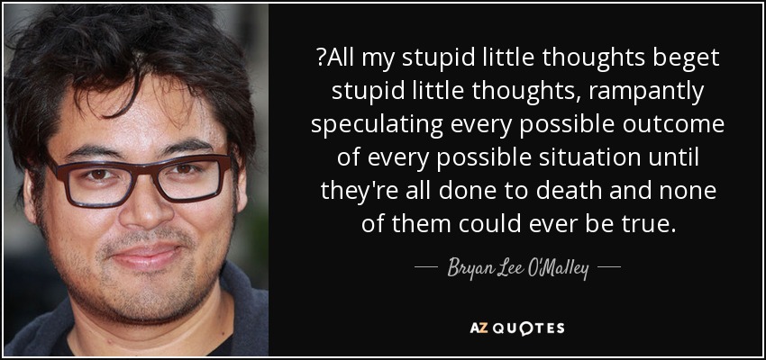 ‎All my stupid little thoughts beget stupid little thoughts, rampantly speculating every possible outcome of every possible situation until they're all done to death and none of them could ever be true. - Bryan Lee O'Malley