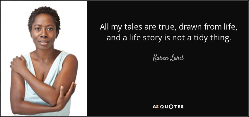 All my tales are true, drawn from life, and a life story is not a tidy thing. - Karen Lord