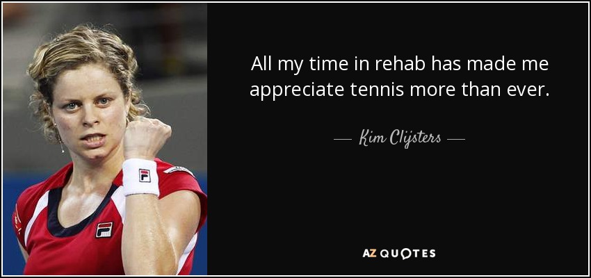 All my time in rehab has made me appreciate tennis more than ever. - Kim Clijsters