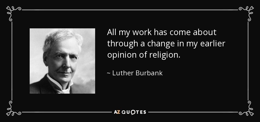 All my work has come about through a change in my earlier opinion of religion. - Luther Burbank