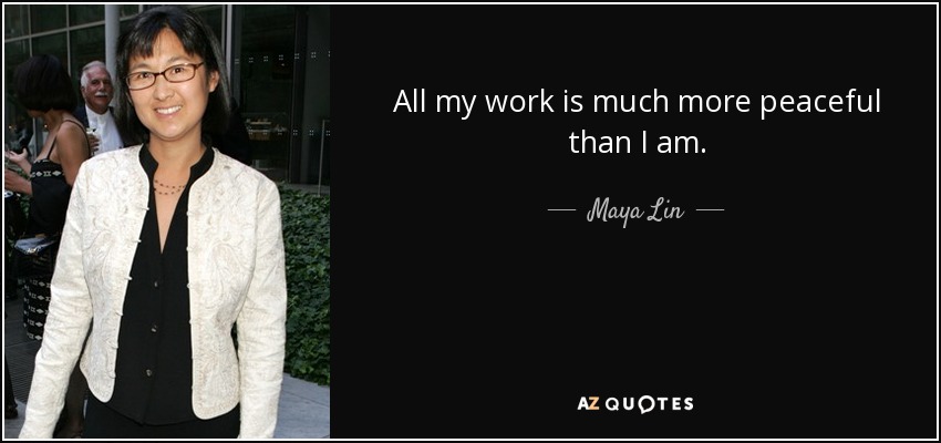 All my work is much more peaceful than I am. - Maya Lin
