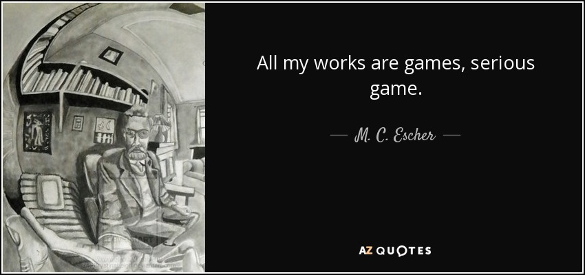 All my works are games, serious game. - M. C. Escher