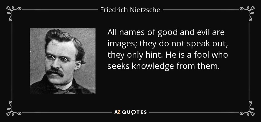 All names of good and evil are images; they do not speak out, they only hint. He is a fool who seeks knowledge from them. - Friedrich Nietzsche
