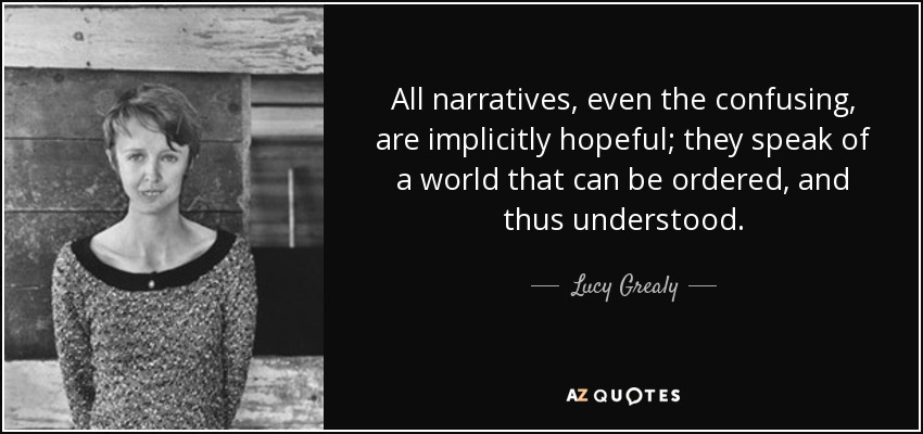 All narratives, even the confusing, are implicitly hopeful; they speak of a world that can be ordered, and thus understood. - Lucy Grealy