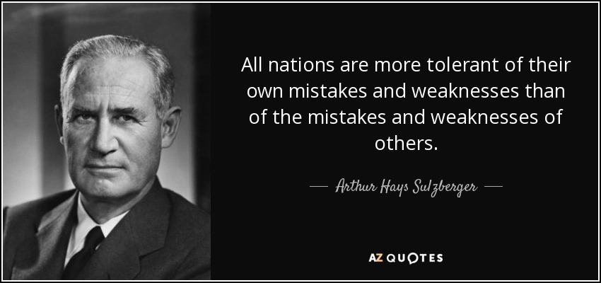 All nations are more tolerant of their own mistakes and weaknesses than of the mistakes and weaknesses of others. - Arthur Hays Sulzberger