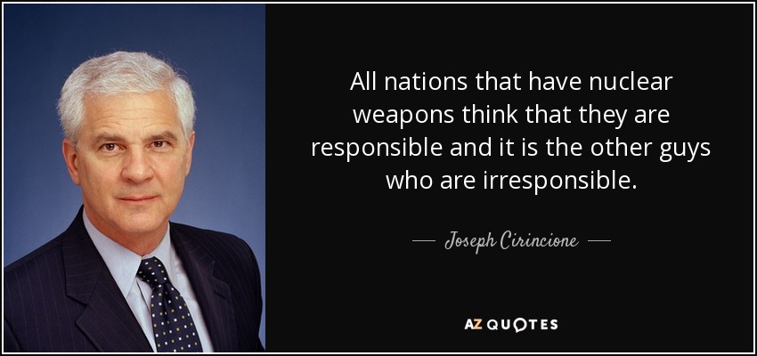 All nations that have nuclear weapons think that they are responsible and it is the other guys who are irresponsible. - Joseph Cirincione