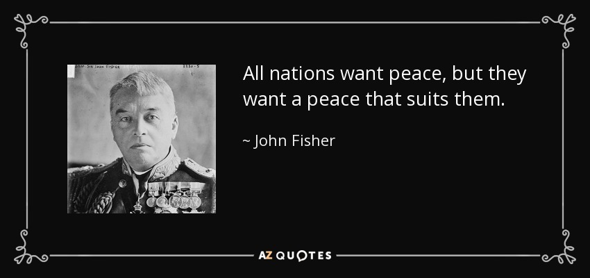 All nations want peace, but they want a peace that suits them. - John Fisher, 1st Baron Fisher