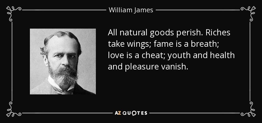 All natural goods perish. Riches take wings; fame is a breath; love is a cheat; youth and health and pleasure vanish. - William James