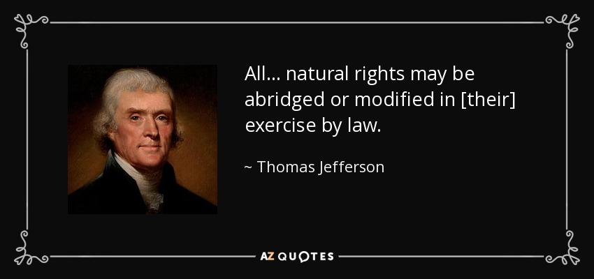All... natural rights may be abridged or modified in [their] exercise by law. - Thomas Jefferson