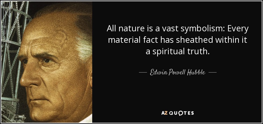 All nature is a vast symbolism: Every material fact has sheathed within it a spiritual truth. - Edwin Powell Hubble