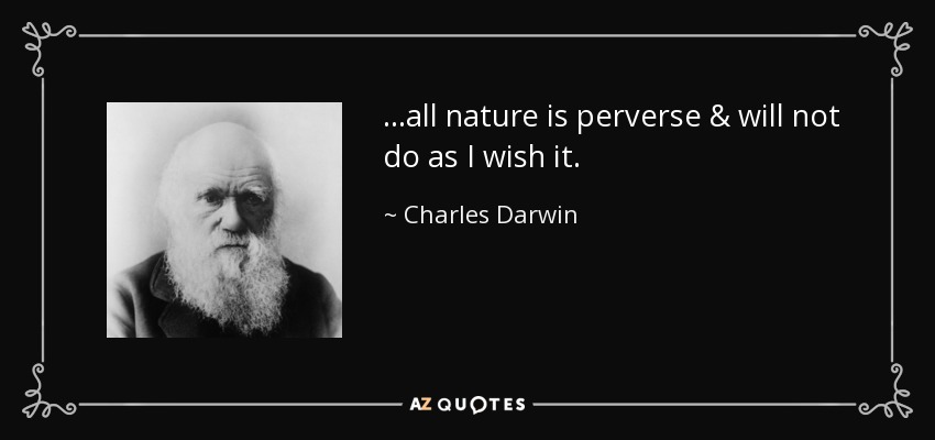 ...all nature is perverse & will not do as I wish it. - Charles Darwin