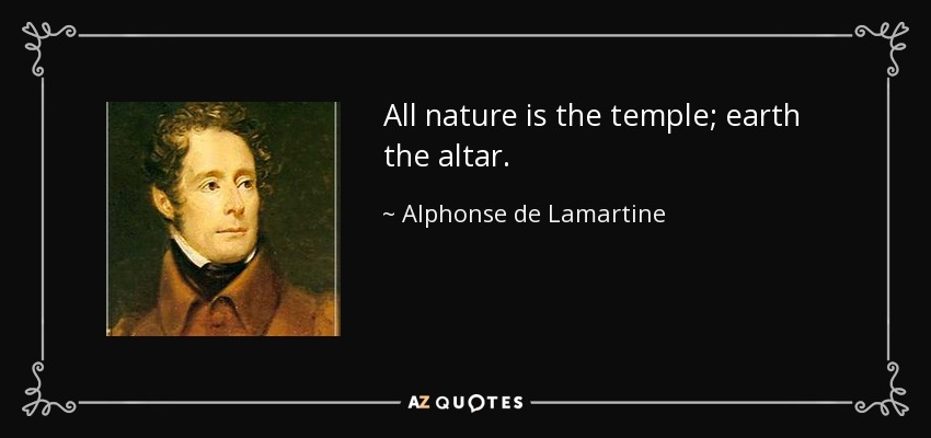 All nature is the temple; earth the altar. - Alphonse de Lamartine