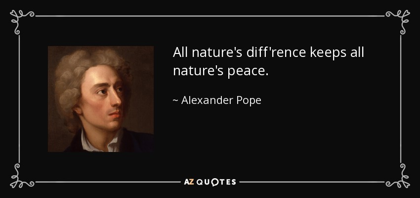 All nature's diff'rence keeps all nature's peace. - Alexander Pope