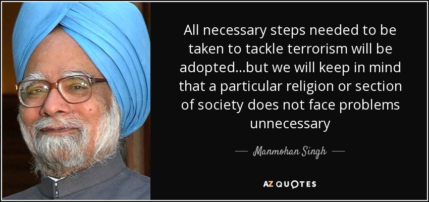 All necessary steps needed to be taken to tackle terrorism will be adopted...but we will keep in mind that a particular religion or section of society does not face problems unnecessary - Manmohan Singh