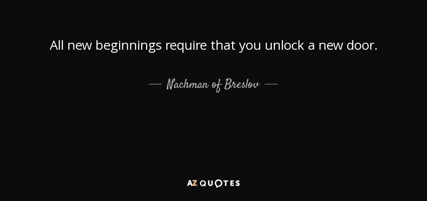 All new beginnings require that you unlock a new door. - Nachman of Breslov