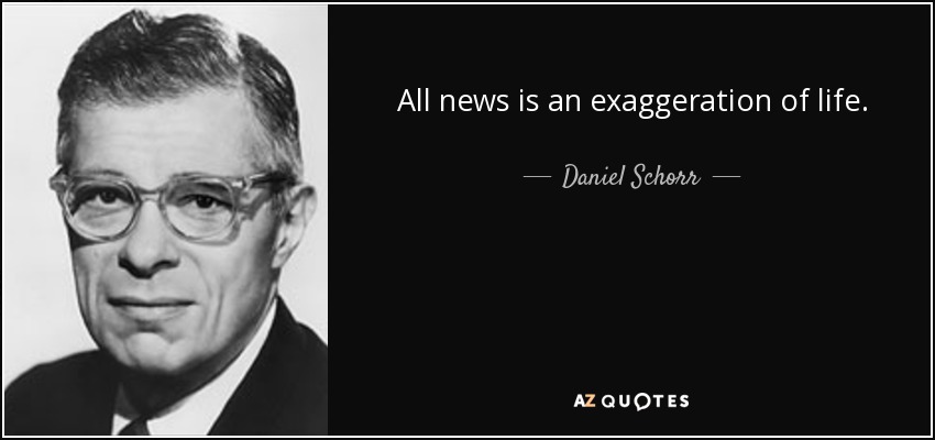 All news is an exaggeration of life. - Daniel Schorr
