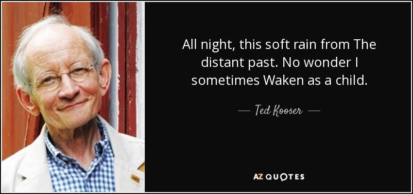 All night, this soft rain from The distant past. No wonder I sometimes Waken as a child. - Ted Kooser