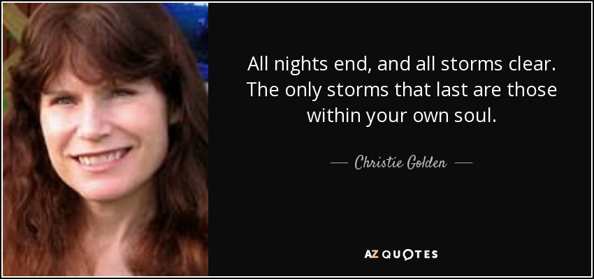 All nights end, and all storms clear. The only storms that last are those within your own soul. - Christie Golden