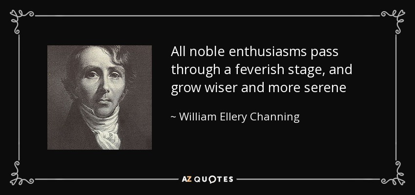 All noble enthusiasms pass through a feverish stage, and grow wiser and more serene - William Ellery Channing