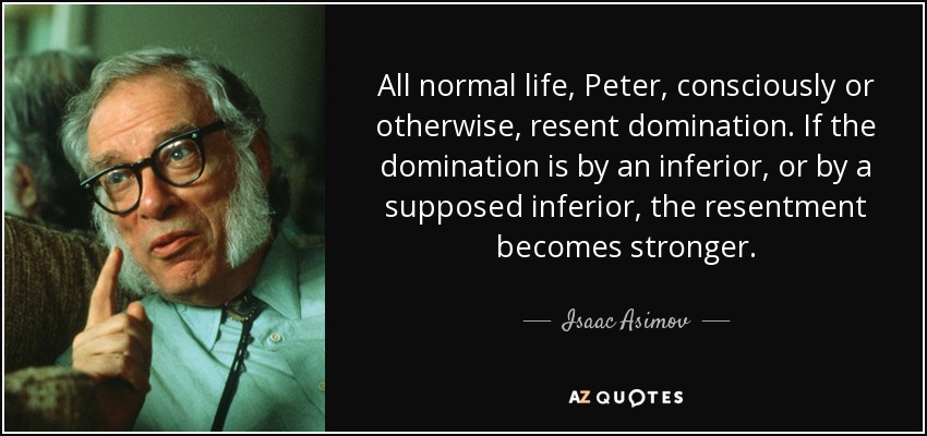 All normal life, Peter, consciously or otherwise, resent domination. If the domination is by an inferior, or by a supposed inferior, the resentment becomes stronger. - Isaac Asimov