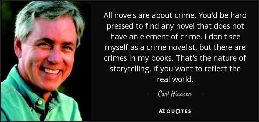 All novels are about crime. You'd be hard pressed to find any novel that does not have an element of crime. I don't see myself as a crime novelist, but there are crimes in my books. That's the nature of storytelling, if you want to reflect the real world. - Carl Hiaasen