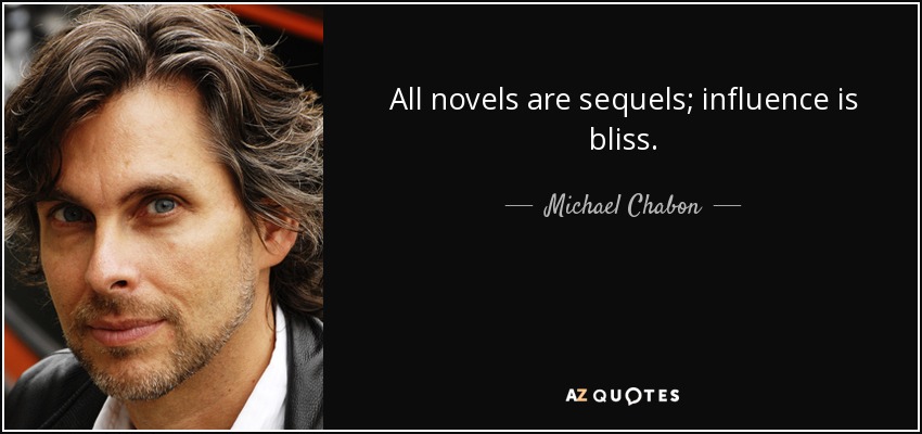 All novels are sequels; influence is bliss. - Michael Chabon