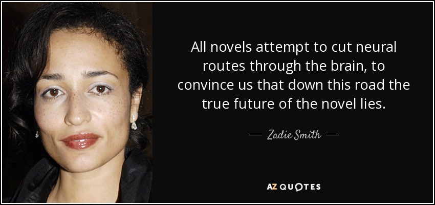 All novels attempt to cut neural routes through the brain, to convince us that down this road the true future of the novel lies. - Zadie Smith