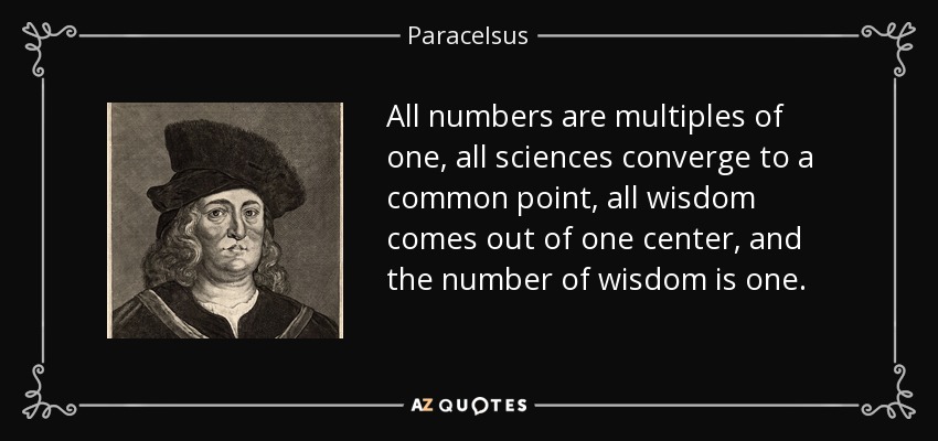All numbers are multiples of one, all sciences converge to a common point, all wisdom comes out of one center, and the number of wisdom is one. - Paracelsus