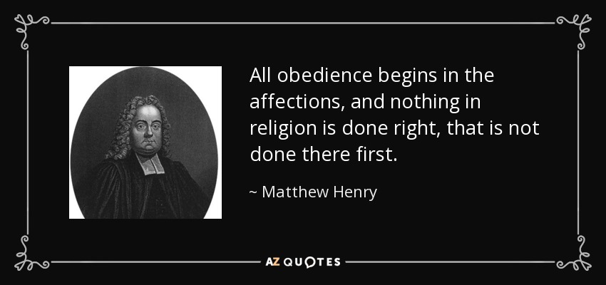 All obedience begins in the affections, and nothing in religion is done right, that is not done there first. - Matthew Henry