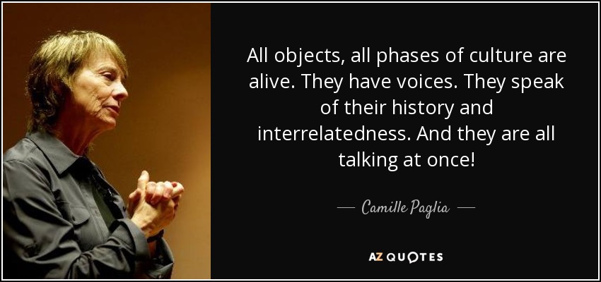 All objects, all phases of culture are alive. They have voices. They speak of their history and interrelatedness. And they are all talking at once! - Camille Paglia