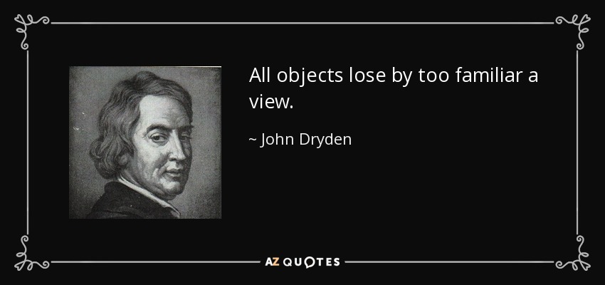 All objects lose by too familiar a view. - John Dryden